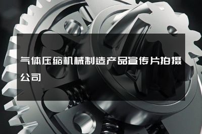 力量与精准的融合 气体压缩机械制造宣传片拍摄的艺术与价值